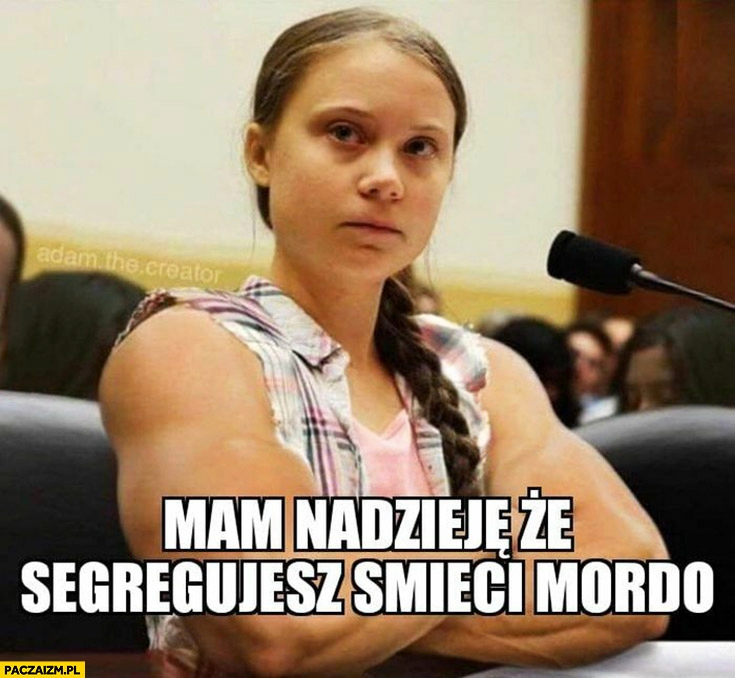 
    Greta Thunberg mam nadzieje, że segregujesz śmieci mordo przypakowana napakowana skoksowana