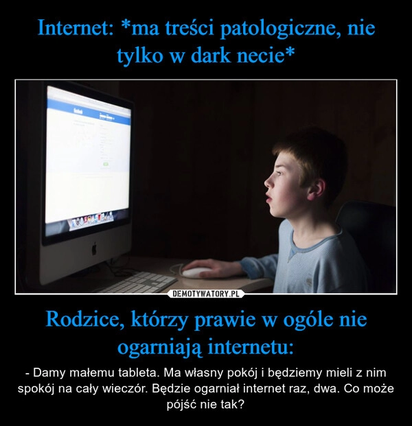 
    Internet: *ma treści patologiczne, nie tylko w dark necie* Rodzice, którzy prawie w ogóle nie ogarniają internetu: