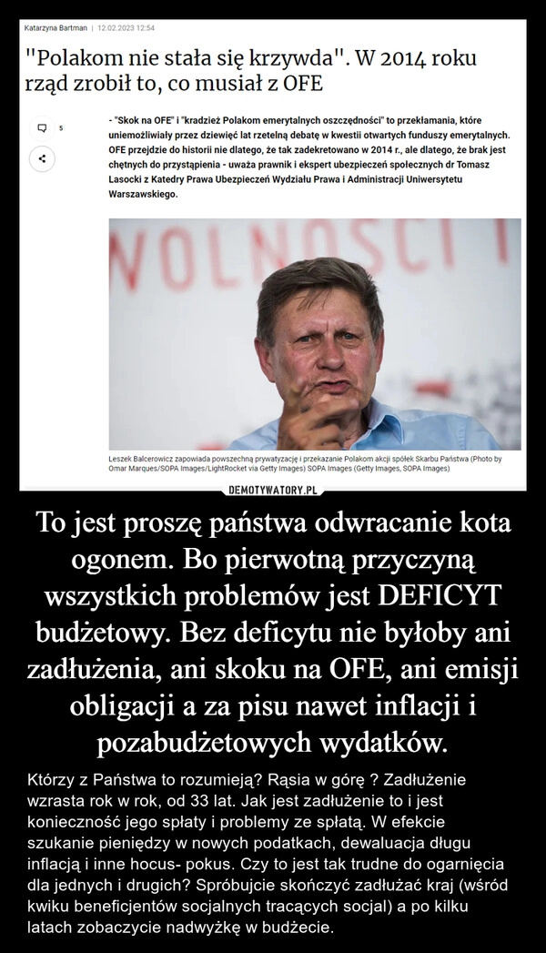 
    To jest proszę państwa odwracanie kota ogonem. Bo pierwotną przyczyną wszystkich problemów jest DEFICYT budżetowy. Bez deficytu nie byłoby ani zadłużenia, ani skoku na OFE, ani emisji obligacji a za pisu nawet inflacji i pozabudżetowych wydatków.