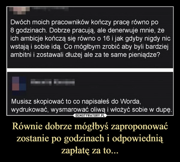 
    Równie dobrze mógłbyś zaproponować zostanie po godzinach i odpowiednią zapłatę za to...