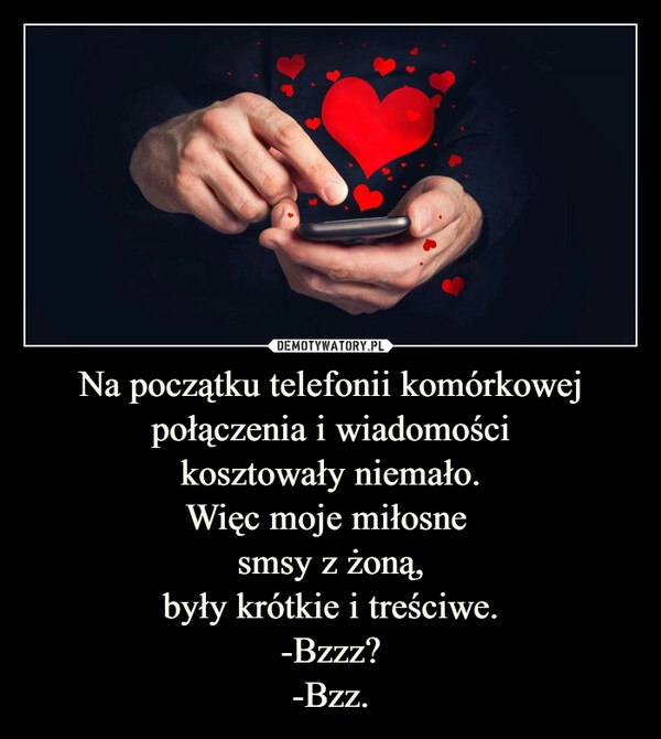 
    Na początku telefonii komórkowej połączenia i wiadomości
kosztowały niemało.
Więc moje miłosne 
smsy z żoną,
były krótkie i treściwe.
-Bzzz?
-Bzz.