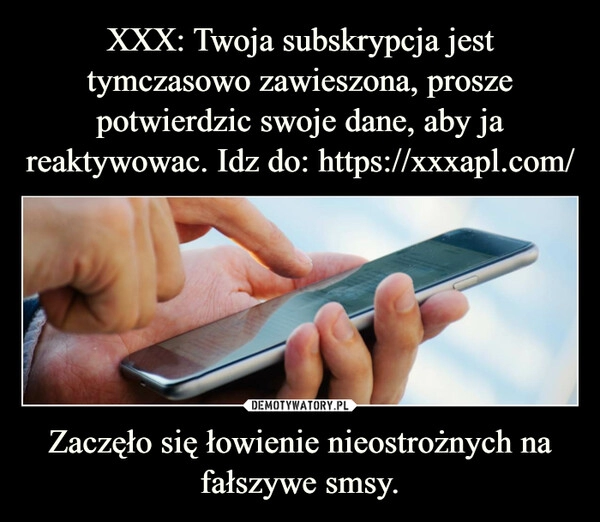 
    
XXX: Twoja subskrypcja jest tymczasowo zawieszona, prosze potwierdzic swoje dane, aby ja reaktywowac. Idz do: https://xxxapl.com/ Zaczęło się łowienie nieostrożnych na fałszywe smsy. 