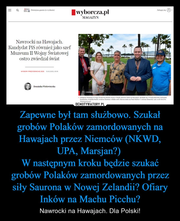 
    Zapewne był tam służbowo. Szukał grobów Polaków zamordowanych na Hawajach przez Niemców (NKWD, UPA, Marsjan?) 
W następnym kroku będzie szukać grobów Polaków zamordowanych przez siły Saurona w Nowej Zelandii? Ofiary Inków na Machu Picchu?