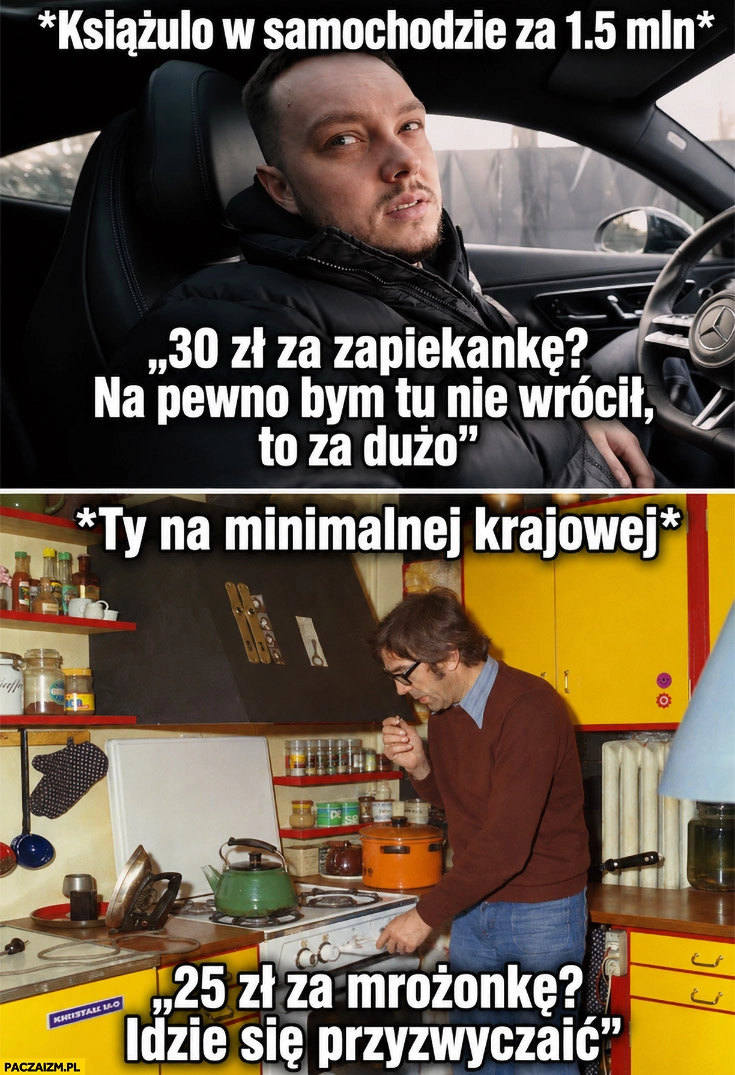 
    Książulo w aucie za 15 mln 30 zł za zapiekankę to za dużo vs ty na minimalnej 25 zł za mrożonkę idzie się przyzwyczaić
