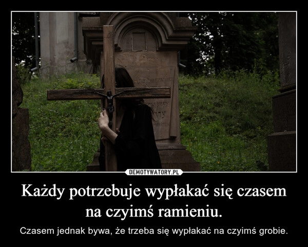 
    Każdy potrzebuje wypłakać się czasem na czyimś ramieniu.