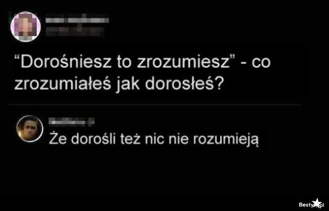 
    Jak dorośniesz to zrozumiesz 