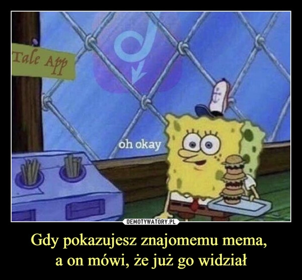 
    Gdy pokazujesz znajomemu mema, 
a on mówi, że już go widział