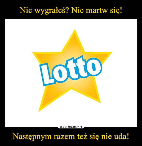 
    Nie wygrałeś? Nie martw się! Następnym razem też się nie uda!