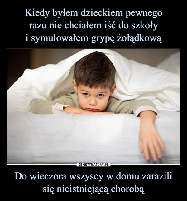 
    Kiedy byłem dzieckiem pewnego
razu nie chciałem iść do szkoły
i symulowałem grypę żołądkową Do wieczora wszyscy w domu zarazili się nieistniejącą chorobą