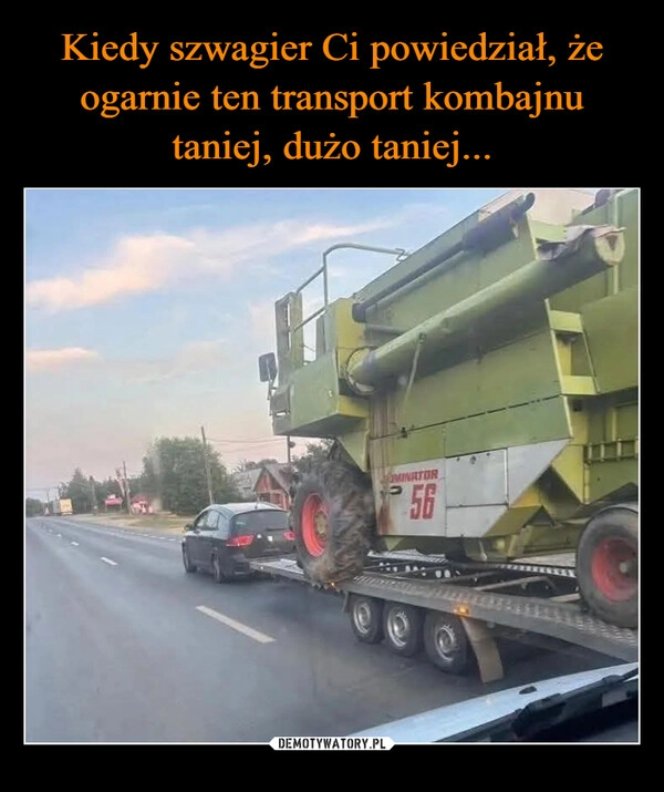 
    Kiedy szwagier Ci powiedział, że ogarnie ten transport kombajnu taniej, dużo taniej...
