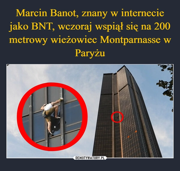 
    Marcin Banot, znany w internecie jako BNT, wczoraj wspiął się na 200 metrowy wieżowiec Montparnasse w Paryżu