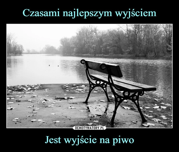 
    Czasami najlepszym wyjściem Jest wyjście na piwo 