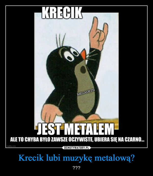 
    Krecik lubi muzykę metalową?