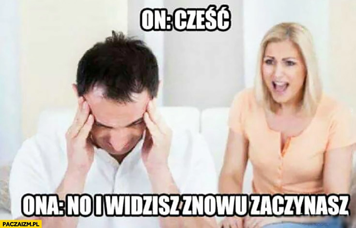 
    On: cześć. Ona: no i widzisz, znowu zaczynasz