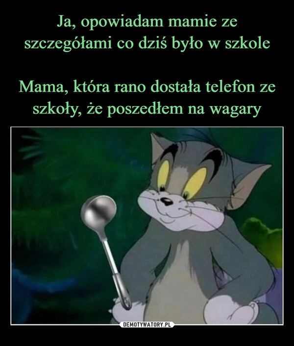 
    Ja, opowiadam mamie ze szczegółami co dziś było w szkole

Mama, która rano dostała telefon ze szkoły, że poszedłem na wagary