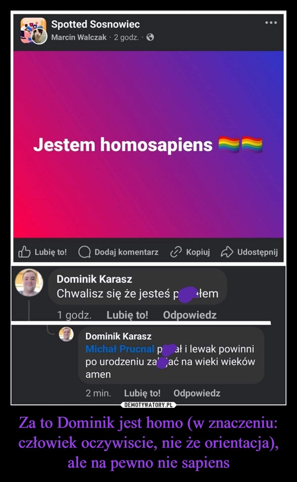 
    Za to Dominik jest homo (w znaczeniu: człowiek oczywiscie, nie że orientacja), ale na pewno nie sapiens