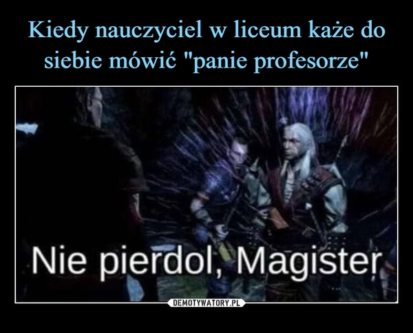 
    Kiedy nauczyciel w liceum każe do siebie mówić "panie profesorze"