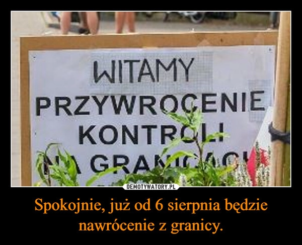 
    Spokojnie, już od 6 sierpnia będzie nawrócenie z granicy.