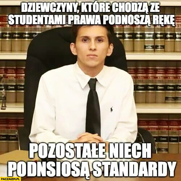 
    Dziewczyny które chodzą ze studentami prawa podnoszą rękę, pozostałe niech podniosą standardy