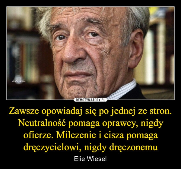 
    Zawsze opowiadaj się po jednej ze stron.
Neutralność pomaga oprawcy, nigdy ofierze. Milczenie i cisza pomaga dręczycielowi, nigdy dręczonemu