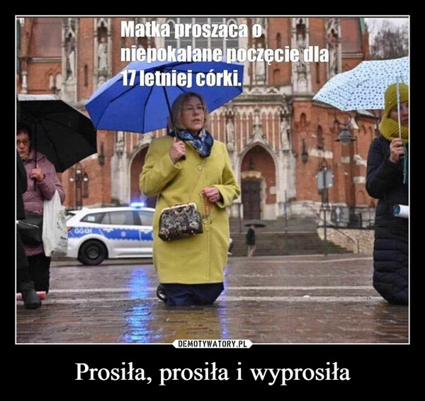 
    Prosiła, prosiła i wyprosiła