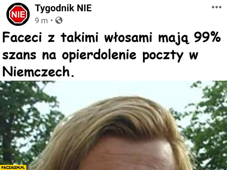 
    Jakimowicz faceci z takimi włosami maja 99% procent szans na opierdzielenie poczty w Niemczech