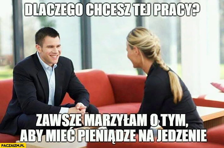 
    Dlaczego chcesz tej pracy? Zawsze marzyłam o tym aby mieć pieniądze na jedzenie