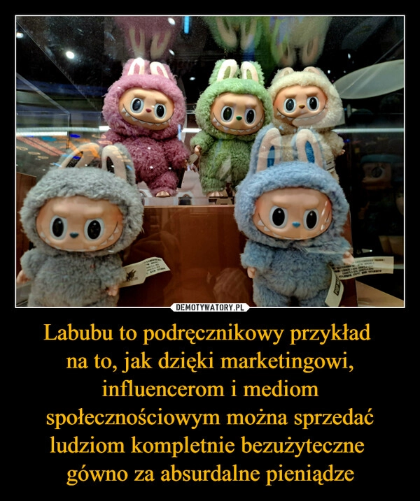 
    Labubu to podręcznikowy przykład 
na to, jak dzięki marketingowi, influencerom i mediom społecznościowym można sprzedać ludziom kompletnie bezużyteczne 
gówno za absurdalne pieniądze