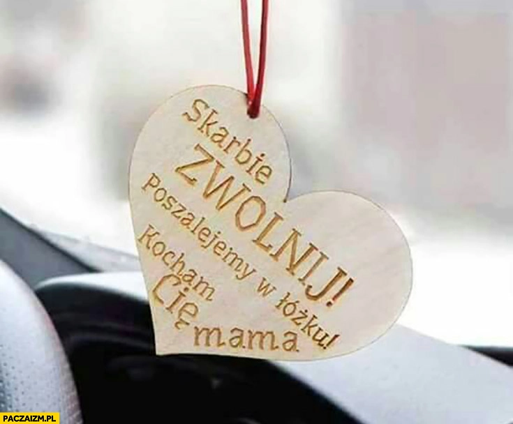 
    Skarbie zwolnij, poszalejemy w łóżku, kocham Cię, mama. Zawieszka w samochodzie