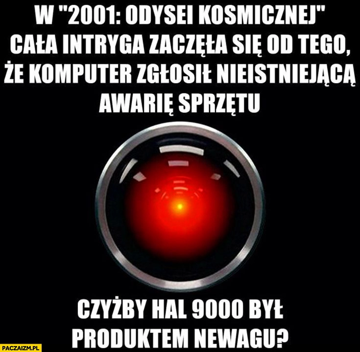 
    W 2001 Odysei Kosmicznej intryga zaczęła się od tego komputer zgłosił nieistniejąca awarię sprzętu, czyżby HAL 9000 był produktem Newagu?