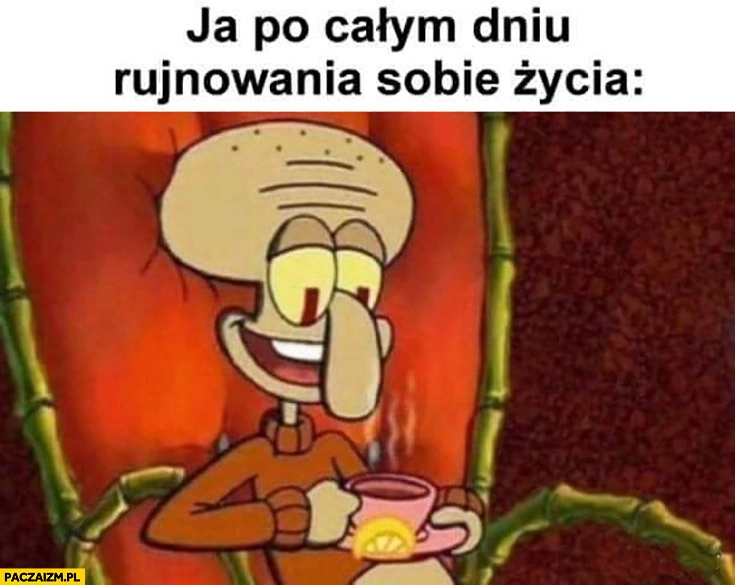 Ja po całym dniu rujnowania sobie życia zadowolony z herbatką