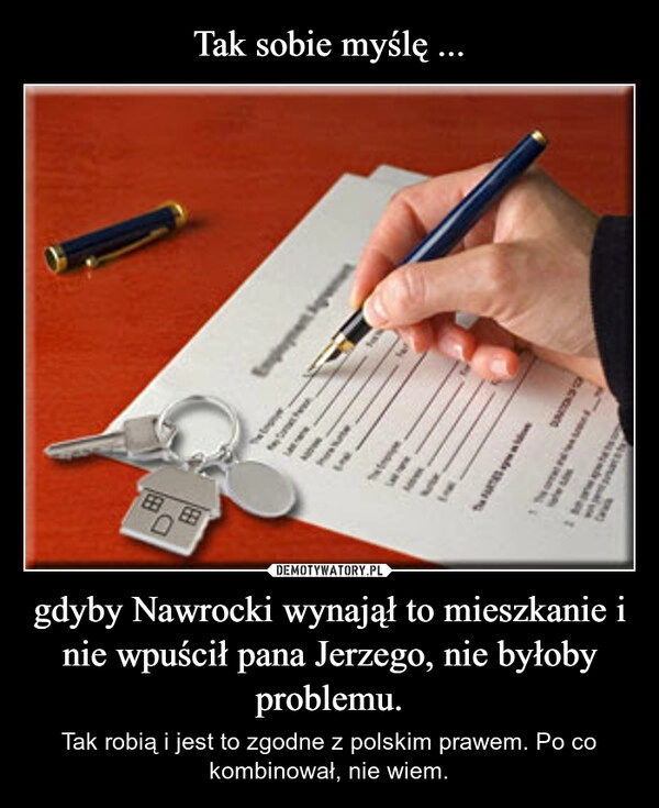 
    Tak sobie myślę ... gdyby Nawrocki wynajął to mieszkanie i nie wpuścił pana Jerzego, nie byłoby problemu.