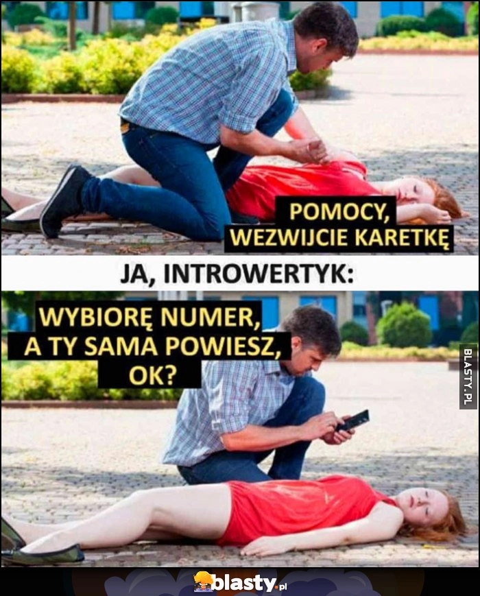 
    Pomocy, wezwijcie karetkę. Ja, introwertyk: wybiorę numera, a ty sama powiesz, ok?