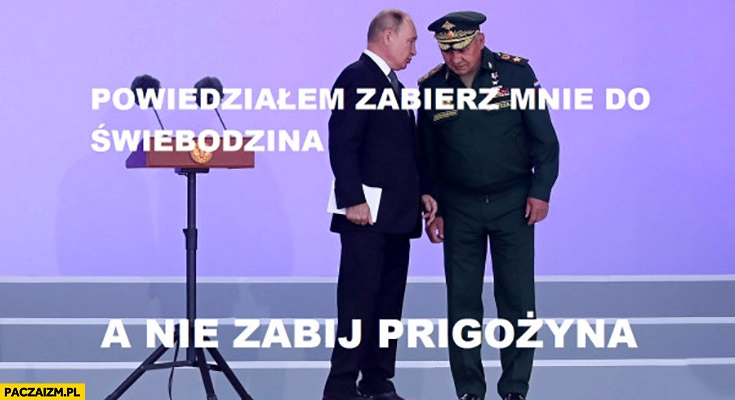 
    Putin do Szojgu powiedziałem zabierz mnie do Świebodzina a nie zabij Prigożyna