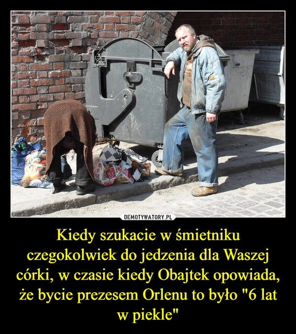 
    Kiedy szukacie w śmietniku czegokolwiek do jedzenia dla Waszej córki, w czasie kiedy Obajtek opowiada, że bycie prezesem Orlenu to było "6 lat w piekle"