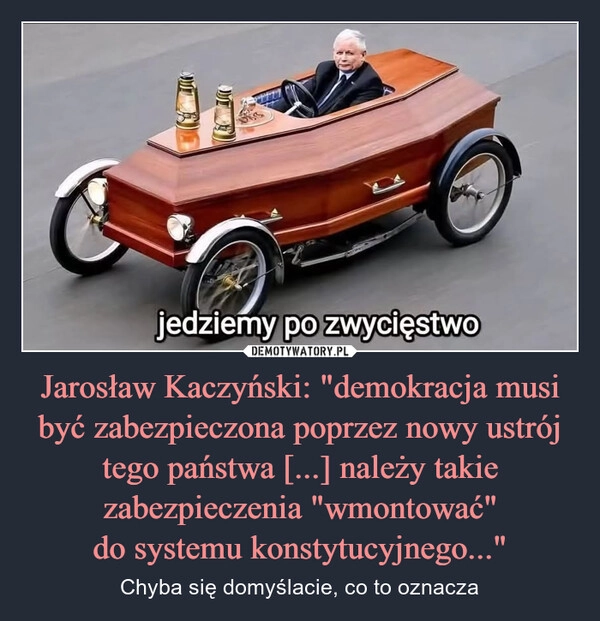 
    Jarosław Kaczyński: "demokracja musi być zabezpieczona poprzez nowy ustrój tego państwa [...] należy takie zabezpieczenia "wmontować" do systemu konstytucyjnego..."