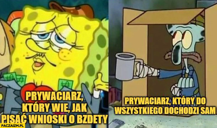 
    Prywaciarz który wie jak pisać wnioski o bzdety bogaty Spongebob vs prywaciarz który do wszystkiego dochodzi sam biedak żebrak