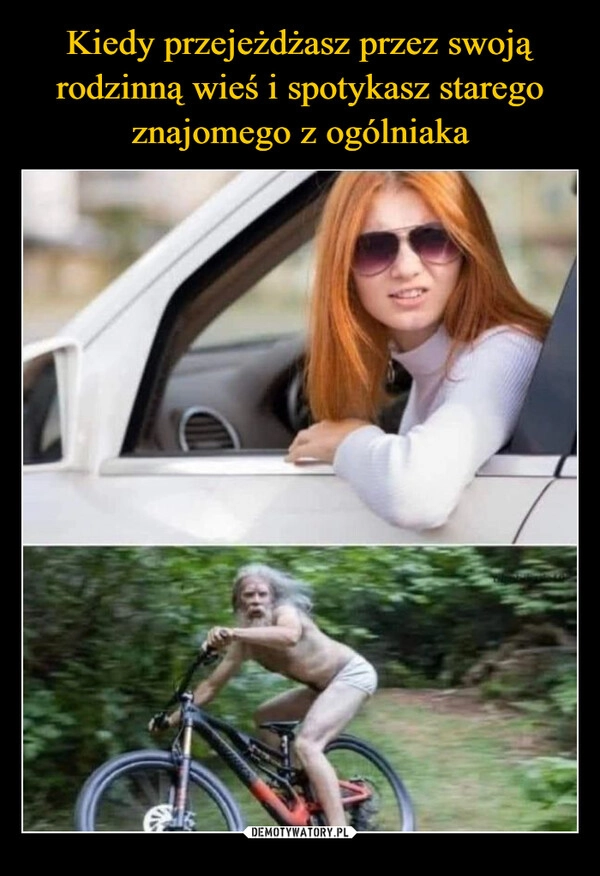 
    Kiedy przejeżdżasz przez swoją rodzinną wieś i spotykasz starego znajomego z ogólniaka