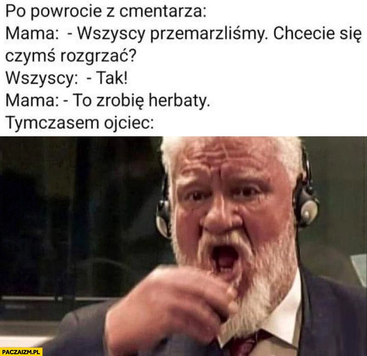 
    Po powrocie z cmentarza mama chcecie się rozgrzać zrobię herbaty tymczasem ojciec kielon