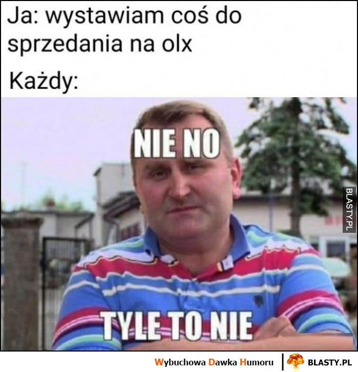 
    Ja: wystawiam coś do sprzedania na olx, każdy: nie no, tyle to nie