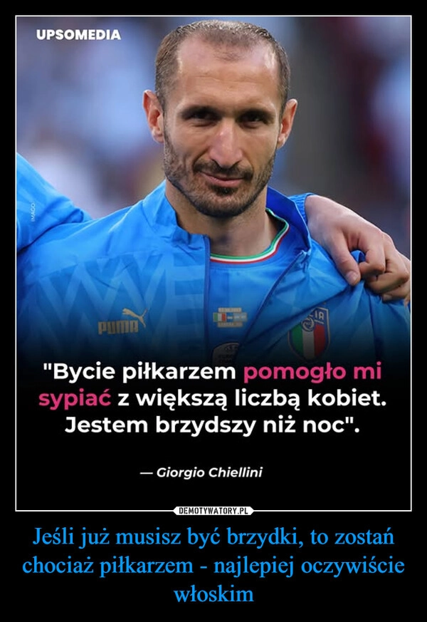 
    Jeśli już musisz być brzydki, to zostań chociaż piłkarzem - najlepiej oczywiście włoskim