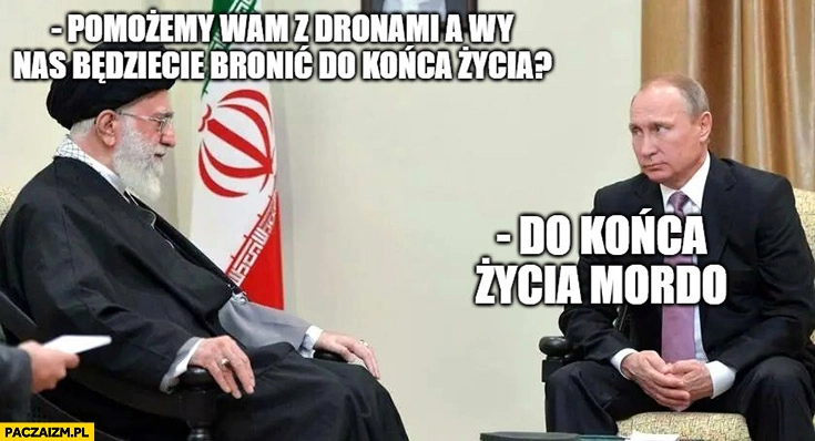 
    Chamenei pomożemy wam z dronami a wy nas będziecie bronić do końca życia, putin do końca życia mordo
