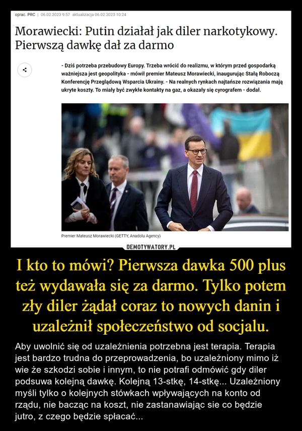 
    I kto to mówi? Pierwsza dawka 500 plus też wydawała się za darmo. Tylko potem zły diler żądał coraz to nowych danin i uzależnił społeczeństwo od socjalu. 