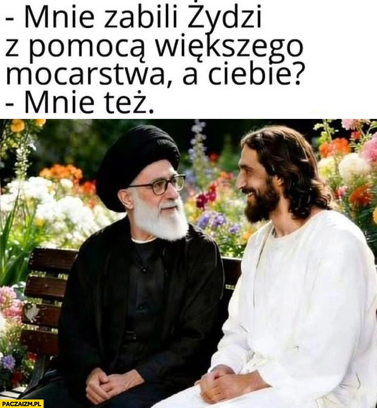 
    Chamenei do Jezusa: mnie zabili Żydzi z pomocą większego mocarstwa, a Ciebie? Mnie tez