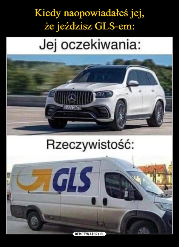 
    Kiedy naopowiadałeś jej,
że jeździsz GLS-em: