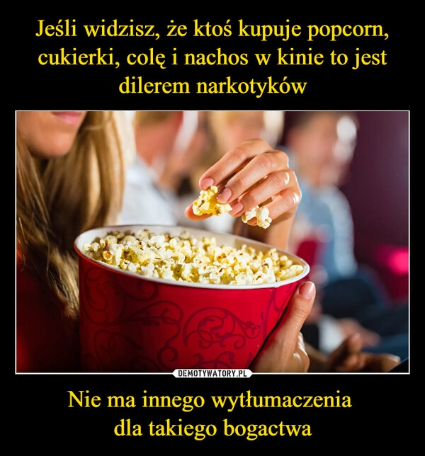 
    Jeśli widzisz, że ktoś kupuje popcorn, cukierki, colę i nachos w kinie to jest dilerem narkotyków Nie ma innego wytłumaczenia 
dla takiego bogactwa