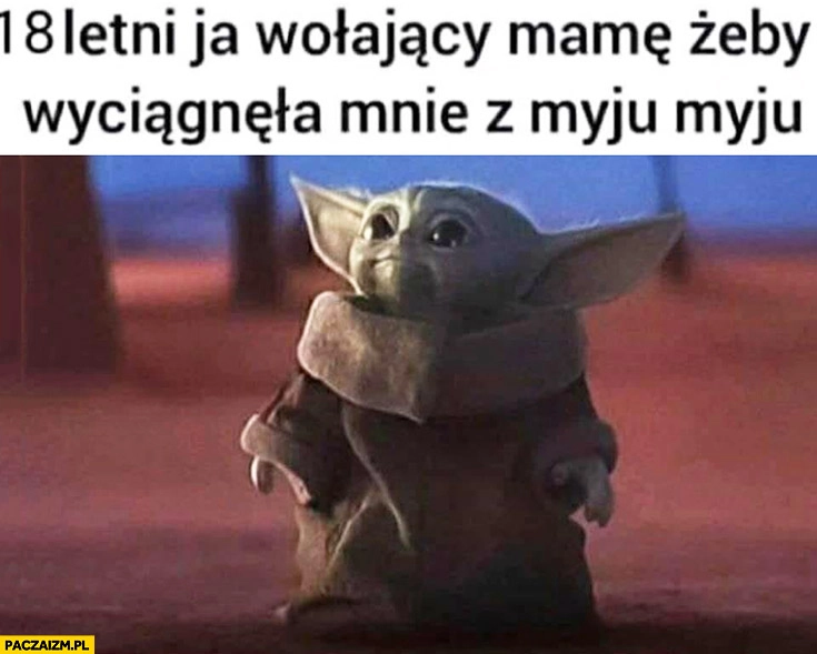 
    Mały Yoda 18 letni ja wołający mamę żeby wyciągnęła mnie z myju myju