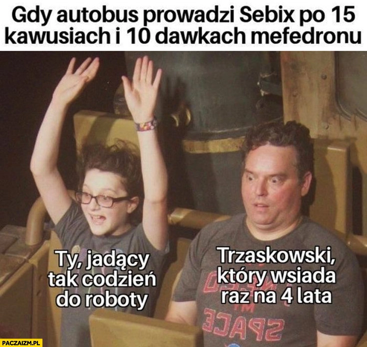 
    Gdy autobus prowadzi Sebix po 15 kawusiach i 10 dawkach mefedronu ty jadący tak co dzień do roboty vs Trzaskowski który wsiada raz na 4 lata