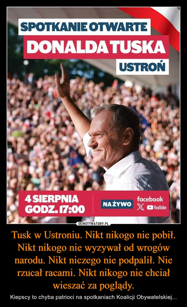 
    Tusk w Ustroniu. Nikt nikogo nie pobił. Nikt nikogo nie wyzywał od wrogów narodu. Nikt niczego nie podpalił. Nie rzucał racami. Nikt nikogo nie chciał wieszać za poglądy.