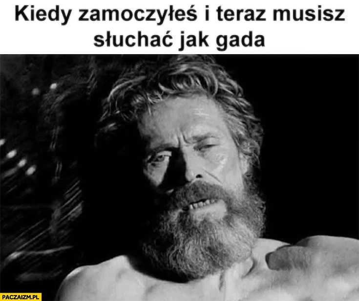 
    Kiedy zamoczyłeś i teraz musisz słuchać jak gada Willem Dafoe